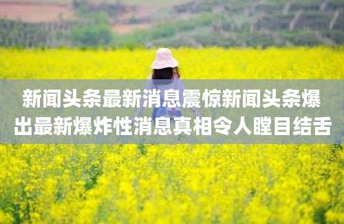 新闻头条最新消息震惊新闻头条爆出最新爆炸性消息真相令人瞠目结舌