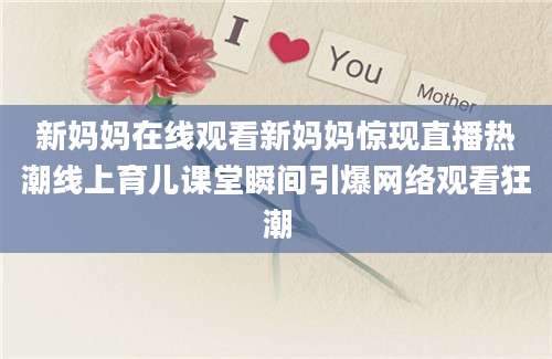 新妈妈在线观看新妈妈惊现直播热潮线上育儿课堂瞬间引爆网络观看狂潮
