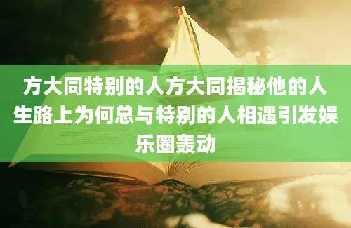 方大同特别的人方大同揭秘他的人生路上为何总与特别的人相遇引发娱乐圈轰动
