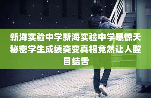 新海实验中学新海实验中学曝惊天秘密学生成绩突变真相竟然让人瞠目结舌