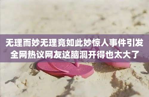 无理而妙无理竟如此妙惊人事件引发全网热议网友这脑洞开得也太大了