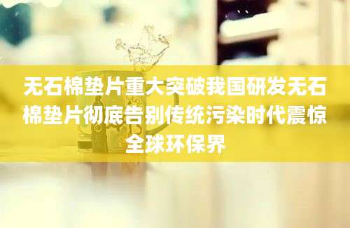无石棉垫片重大突破我国研发无石棉垫片彻底告别传统污染时代震惊全球环保界