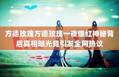 方德玫瑰方德玫瑰一夜爆红神秘背后真相曝光竟引发全网热议