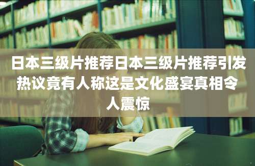 日本三级片推荐日本三级片推荐引发热议竟有人称这是文化盛宴真相令人震惊