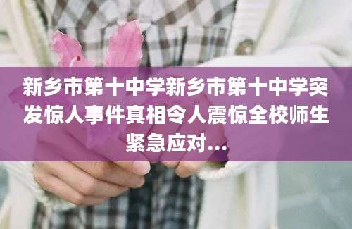 新乡市第十中学新乡市第十中学突发惊人事件真相令人震惊全校师生紧急应对...