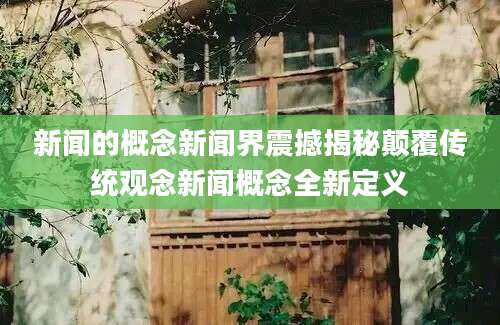 新闻的概念新闻界震撼揭秘颠覆传统观念新闻概念全新定义
