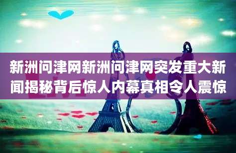 新洲问津网新洲问津网突发重大新闻揭秘背后惊人内幕真相令人震惊
