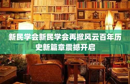新民学会新民学会再掀风云百年历史新篇章震撼开启
