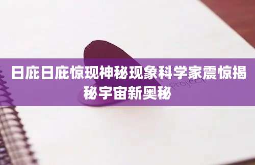 日庇日庇惊现神秘现象科学家震惊揭秘宇宙新奥秘