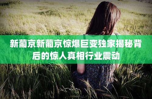 新葡京新葡京惊爆巨变独家揭秘背后的惊人真相行业震动