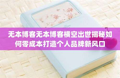 无本博客无本博客横空出世揭秘如何零成本打造个人品牌新风口