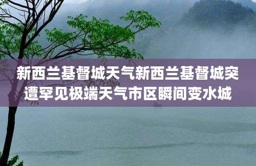 新西兰基督城天气新西兰基督城突遭罕见极端天气市区瞬间变水城
