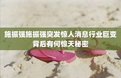 施振强施振强突发惊人消息行业巨变背后有何惊天秘密
