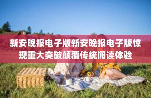 新安晚报电子版新安晚报电子版惊现重大突破颠覆传统阅读体验