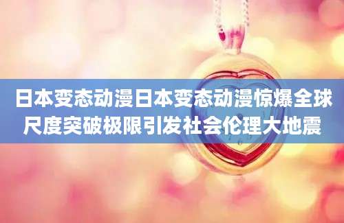 日本变态动漫日本变态动漫惊爆全球尺度突破极限引发社会伦理大地震