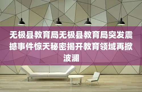 无极县教育局无极县教育局突发震撼事件惊天秘密揭开教育领域再掀波澜