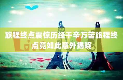 旅程终点震惊历经千辛万苦旅程终点竟如此意外揭晓