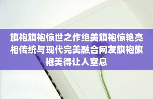 旗袍旗袍惊世之作绝美旗袍惊艳亮相传统与现代完美融合网友旗袍旗袍美得让人窒息
