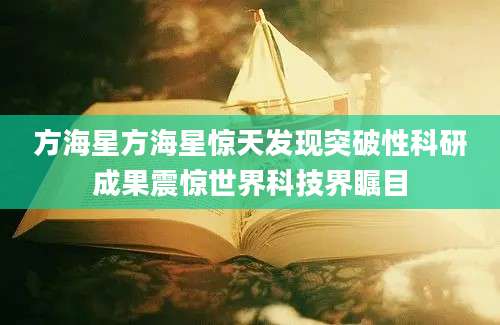 方海星方海星惊天发现突破性科研成果震惊世界科技界瞩目