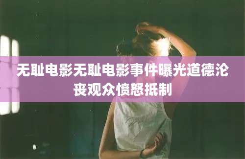 无耻电影无耻电影事件曝光道德沦丧观众愤怒抵制