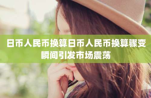 日币人民币换算日币人民币换算骤变瞬间引发市场震荡