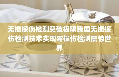 无损探伤检测突破极限我国无损探伤检测技术实现零损伤检测震惊世界
