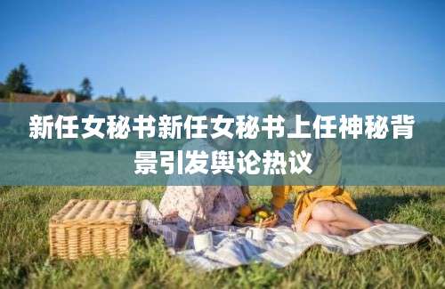 新任女秘书新任女秘书上任神秘背景引发舆论热议