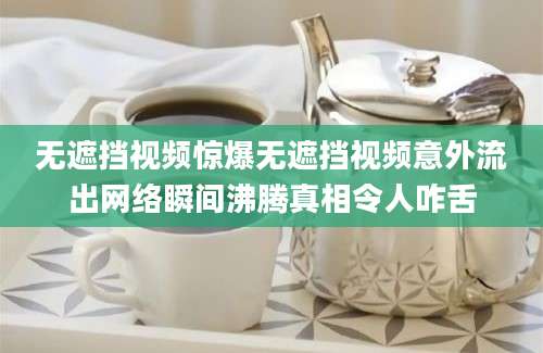 无遮挡视频惊爆无遮挡视频意外流出网络瞬间沸腾真相令人咋舌