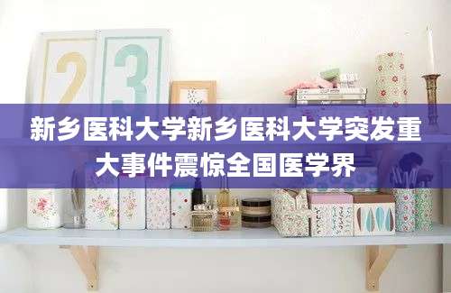 新乡医科大学新乡医科大学突发重大事件震惊全国医学界