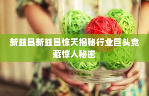 新益昌新益昌惊天揭秘行业巨头竟藏惊人秘密