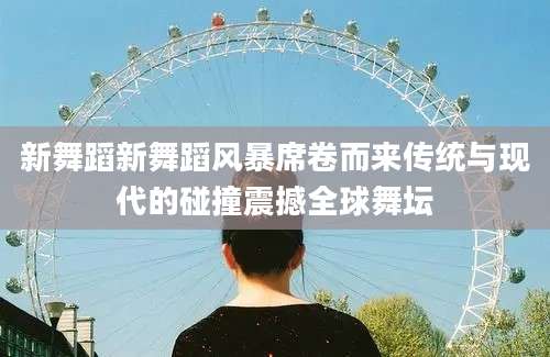 新舞蹈新舞蹈风暴席卷而来传统与现代的碰撞震撼全球舞坛