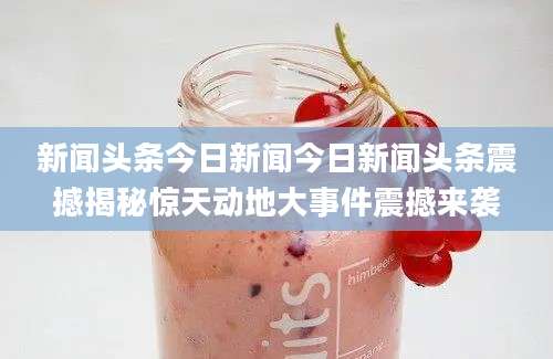 新闻头条今日新闻今日新闻头条震撼揭秘惊天动地大事件震撼来袭