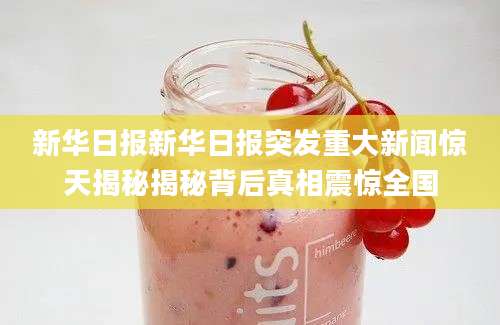 新华日报新华日报突发重大新闻惊天揭秘揭秘背后真相震惊全国