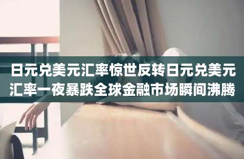 日元兑美元汇率惊世反转日元兑美元汇率一夜暴跌全球金融市场瞬间沸腾