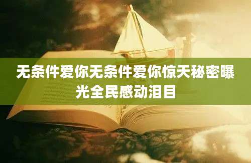 无条件爱你无条件爱你惊天秘密曝光全民感动泪目