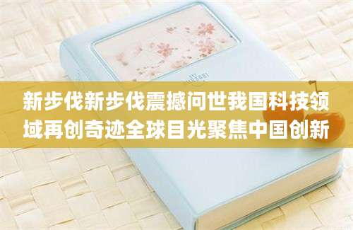 新步伐新步伐震撼问世我国科技领域再创奇迹全球目光聚焦中国创新