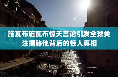 施瓦布施瓦布惊天言论引发全球关注揭秘他背后的惊人真相
