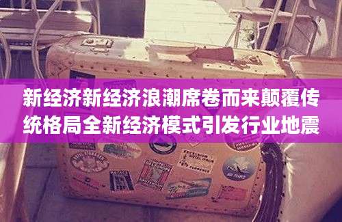 新经济新经济浪潮席卷而来颠覆传统格局全新经济模式引发行业地震