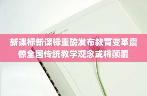 新课标新课标重磅发布教育变革震惊全国传统教学观念或将颠覆