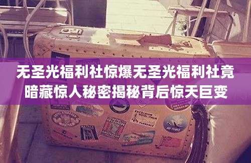 无圣光福利社惊爆无圣光福利社竟暗藏惊人秘密揭秘背后惊天巨变