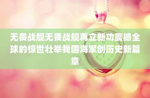 无畏战舰无畏战舰再立新功震撼全球的惊世壮举我国海军创历史新篇章