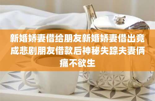 新婚娇妻借给朋友新婚娇妻借出竟成悲剧朋友借款后神秘失踪夫妻俩痛不欲生