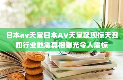 日本av天堂日本AV天堂疑现惊天丑闻行业地震真相曝光令人震惊