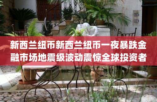 新西兰纽币新西兰纽币一夜暴跌金融市场地震级波动震惊全球投资者