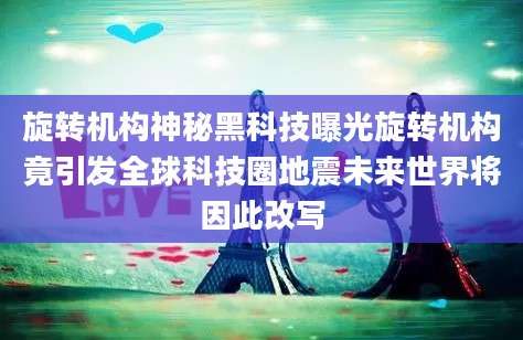 旋转机构神秘黑科技曝光旋转机构竟引发全球科技圈地震未来世界将因此改写