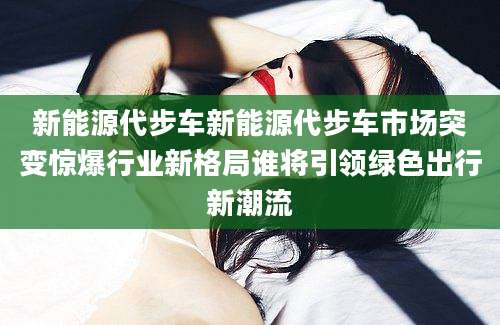 新能源代步车新能源代步车市场突变惊爆行业新格局谁将引领绿色出行新潮流
