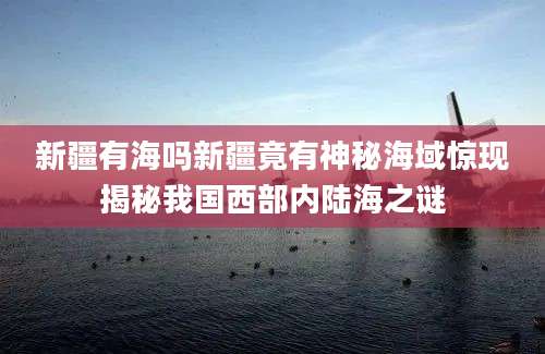 新疆有海吗新疆竟有神秘海域惊现揭秘我国西部内陆海之谜