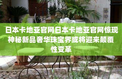 日本卡地亚官网日本卡地亚官网惊现神秘新品奢华珠宝界或将迎来颠覆性变革