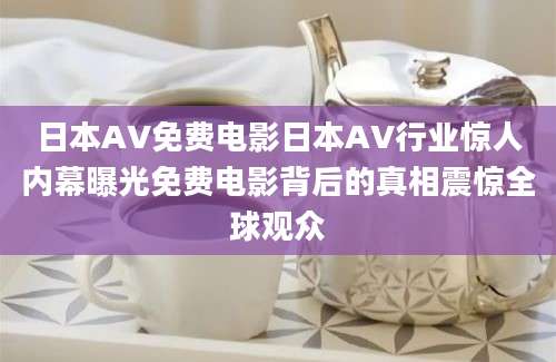 日本AV免费电影日本AV行业惊人内幕曝光免费电影背后的真相震惊全球观众