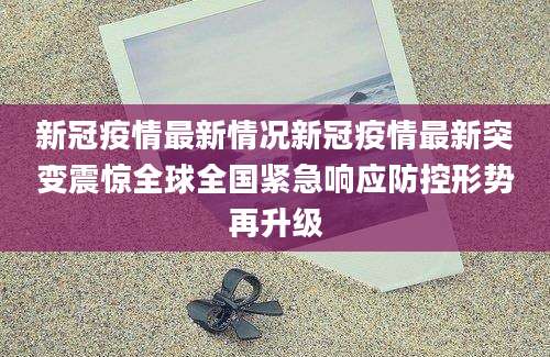 新冠疫情最新情况新冠疫情最新突变震惊全球全国紧急响应防控形势再升级
